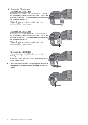 Page 88  How to assemble your monitor hardware  
2. Connect the PC video cable 
To Connect the D-Sub Cable
Connect the plug of the D-Sub cable (at the end without 
the ferrite filter) to the monitor video socket. Connect the 
other end of the cable (at the end with the ferrite filter) to 
the computer video socket.
Tighten all finger screws to prevent the plugs from 
accidently falling out during use.
To Connect the DVI-D Cable
Connect the plug of the DVI-D cable (at the end without 
the ferrite filter) to the...