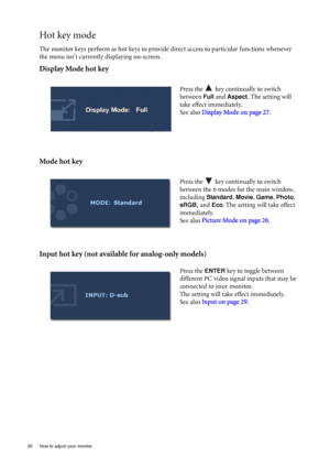 Page 2020  How to adjust your monitor  
Hot key mode
The monitor keys perform as hot keys to provide direct access to particular functions whenever 
the menu isnt currently displaying on-screen.
Display Mode hot key
Mode hot key
Input hot key (not available for analog-only models)
Press the   key continually to switch 
between 
Full and Aspect. The setting will 
take effect immediately.
See also Display Mode on page 27.
 
Press the   key continually to switch 
between the 6 modes for the main window, 
including...