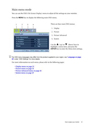 Page 21  21   How to adjust your monitor
Main menu mode
You can use the OSD (On Screen Display) menu to adjust all the settings on your monitor. 
Press the 
MENU key to display the following main OSD menu. 
The OSD menu languages may differ from the product supplied to your region, see “Language on page 
29” under “OSD Settings” for more details. 
For more information on each menu, please refer to the following pages:
• Display menu on page 22
• Picture menu on page 24
• Picture Advanced menu on page 26
•...