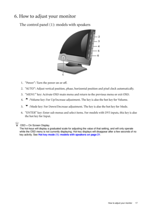 Page 17  17   How to adjust your monitor
6. How to adjust your monitor
The control panel (1): models with speakers
1. “Power”: Turn the power on or off.
2. “AUTO”: Adjust vertical position, phase, horizontal position and pixel clock automatically.
3. “MENU” key: Activate OSD main menu and return to the previous menu or exit OSD.
4.
t /Volume key: For Up/Increase adjustment. The key is also the hot key for Volume. 
5.
u /Mode key: For Down/Decrease adjustment. The key is also the hot key for Mode.
6. “ENTER”...