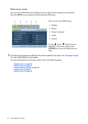 Page 2424  How to adjust your monitor  
Main menu mode
You can use the OSD (On Screen Display) menu to adjust all the settings on your monitor. 
Press the MENU key to display the following main OSD menu. 
The OSD menu languages may differ from the product supplied to your region, see “Language on page 
32” under “OSD Settings” for more details. 
For more information on each menu, please refer to the following pages:
• Display menu on page 25
• Picture menu on page 27
• Picture Advanced menu on page 29
• Audio...