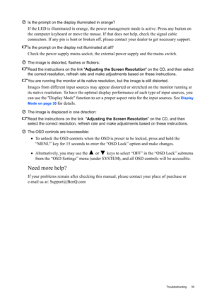 Page 35  35   Troubleshooting
Is the prompt on the display illuminated in orange?
If the LED is illuminated in orange, the power management mode is active. Press any button on 
the computer keyboard or move the mouse. If that does not help, check the signal cable 
connectors. If any pin is bent or broken off, please contact your dealer to get necessary support.
Is the prompt on the display not illuminated at all?
Check the power supply mains socket, the external power supply and the mains switch.
The image is...
