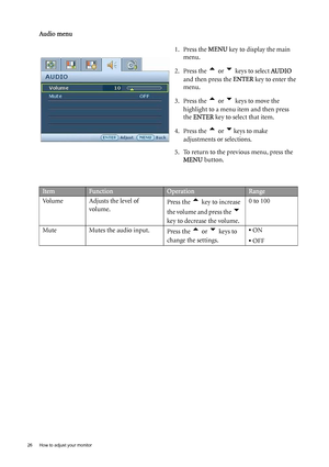 Page 2626  How to adjust your monitor  
Audio menu1. Press the MENU key to display the main 
menu.
2. Press the 
t or u keys to select  AUDIO 
and then press the  ENTER key to enter the 
menu.
3. Press the 
t or u keys to move the 
highlight to a menu item and then press 
the  ENTER  key to select that item.
4. Press the 
t or ukeys to make 
adjustments or selections.
5. To return to the previous menu, press the  MENU  button.
ItemFunctionOperationRange
Volume Adjusts the level of  volume.  Press the 
t key to...