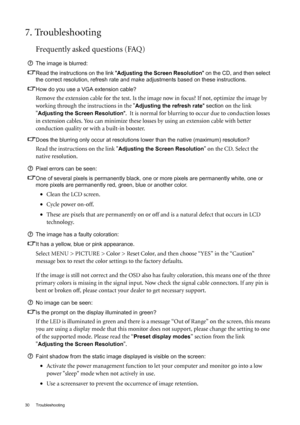 Page 3030 Troubleshooting  
7. Troubleshooting
Frequently asked questions (FAQ)
The image is blurred:
Read the instructions on the link Adjusting the Screen Resolution  on the CD, and then select 
the correct resolution, refresh rate and make adjustments based on these instructions.
How do you use a VGA extension cable?
Remove the extension cable for the test. Is the im age now in focus? If not, optimize the image by 
working through the instructions in the 
Adjusting the refresh rate  section on the link...