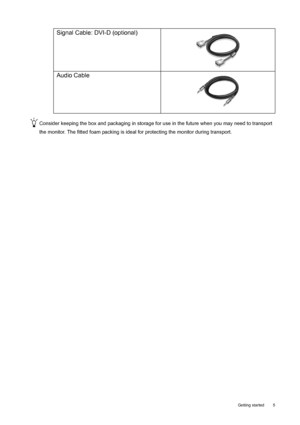 Page 5  5
  Getting started
Consider keeping the box and packaging in storage for use in the future when you may need to transport 
the monitor. The fitted foam packing is ideal  for protecting the monitor during transport.
Signal Cable: DVI-D (optional)
Audio Cable 
 