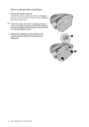 Page 1414  How to assemble your monitor hardware  
How to detach the stand base
1. Prepare the monitor and area.
Turn off the monitor and the power before unplugging 
the power cable. Turn off the computer before unplugging 
the monitor signal cable.
Protect the monitor and screen by clearing a flat open 
area on your desk and placing a soft item like a towel on 
the desk for padding, before laying the screen face down 
on a flat clean padded surface.
2. Release the thumbscrew on the bottom of the 
monitor base...