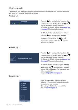 Page 2424  How to adjust your monitor  
Hot key mode
The monitor keys perform as hot keys to provide direct access to particular functions whenever 
the menu isnt currently displaying on-screen.
Custom key 1
Custom key 2
Input hot key
Press the   key to display the functions that 
can be accessed by this key. Press the   or   
keys to change the settings if needed. 
To change the default settings, see Custom key 
1 on page 37 for more information.
By default, the key is the hot key for Volume. 
Press the   key...