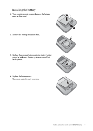 Page 9  9   Getting to know the remote control (EW2730V only)
Installing the battery
1. Turn over the remote control. Remove the battery 
cover as illustrated.
 
2. Remove the battery insulation sheet.
3. Replace the provided battery onto the battery holder 
properly. Make sure that the positive terminal (+) 
faces upward.
4. Replace the battery cover.
The remote control is ready to use now.
1
2
 