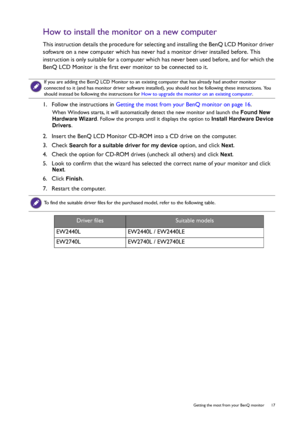 Page 17  17   Getting the most from your BenQ monitor
How to install the monitor on a new computer
This instruction details the procedure for selecting and installing the BenQ LCD Monitor driver 
software on a new computer which has never had a monitor driver installed before. This 
instruction is only suitable for a computer which has never been used before, and for which the 
BenQ LCD Monitor is the first ever monitor to be connected to it.
1.  Follow the instructions in Getting the most from your BenQ...