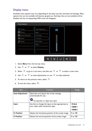 Page 27  27   Navigating the main menu
Display menu
Available menu options may vary depending on the input sources, functions and settings. Menu 
options that are not available will become grayed out. And keys that are not available will be 
disabled and the corresponding OSD icons will disappear.
1.  Select 
Menu from the hot key menu.
2.  Use   or   to select 
Display.
3.  Select   to go to a sub menu, and then use   or   to select a menu item.
4.  Use   or   to make adjustments, or use   to make selection....