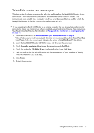 Page 13  13   Getting the most from your BenQ monitor
To install the monitor on a new computer
This instruction details the procedure for selecting and installing the BenQ LCD Monitor driver 
software on a new computer which has never had a monitor driver installed before. This 
instruction is only suitable for a computer which has never been used before, and for which the 
BenQ LCD Monitor is the first ever monitor to be connected to it.
If you are adding the BenQ LCD Monitor to an existing computer that has...