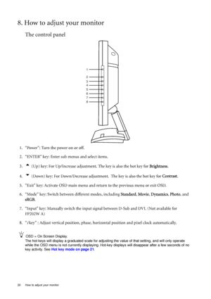 Page 2020  How to adjust your monitor  
8. How to adjust your monitor
The control panel
1. “Power”: Turn the power on or off.
2. “ENTER” key: Enter sub menus and select items.
3.
t (Up) key: For Up/Increase adjustment. The key is also the hot key for Brightness.
4.
u (Down) key: For Down/Decrease adjustment.  The key is also the hot key for Contrast.
5. “Exit” key: Activate OSD main menu and return to the previous menu or exit OSD.
6. “Mode” key: Switch between different modes, including Standard, Movie,...