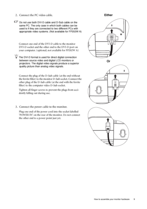 Page 9  9   How to assemble your monitor hardware
2. Connect the PC video cable.   
Do not use both DVI-D cable and D-Sub cable on the 
same PC. The only case in which both cables can be 
used is if they are connected to two different PCs with 
appropriate video systems. (Not available for FP202W A)
Connect one end of the DVI-D cable to the monitor 
DVI-D socket and the other end to the DVI-D port on 
your computer. (optional, not available for FP202W A)
The DVI-D format is used for direct digital connection...