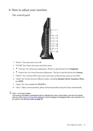 Page 21  21   How to adjust your monitor
8. How to adjust your monitor
The control panel
1. “Power”: Turn the power on or off.
2. “ENTER” key: Enter sub menus and select items.
3.
t (Up) key: For Up/Increase adjustment. The key is also the hot key for Brightness.
4.
u (Down) key: For Down/Decrease adjustment.  The key is also the hot key for Contrast.
5. “MENU” key: Activate OSD main menu and return to the previous menu or exit OSD.
6. “Mode” key: Switch between different modes, including Standard, Movie,...