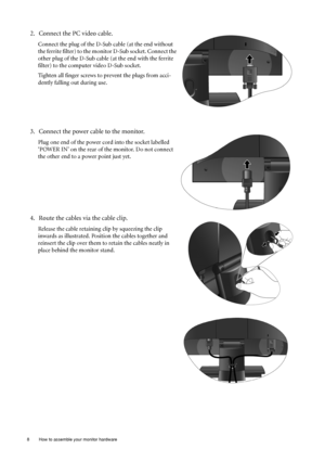 Page 88  How to assemble your monitor hardware  
2. Connect the PC video cable.   
Connect the plug of the D-Sub cable (at the end without 
the ferrite filter) to the monitor D-Sub socket. Connect the 
other plug of the D-Sub cable (at the end with the ferrite 
filter) to the computer video D-Sub socket. 
Tighten all finger screws to prevent the plugs from acci-
dently falling out during use.
3. Connect the power cable to the monitor.
Plug one end of the power cord into the socket labelled 
‘POWER IN’ on the...