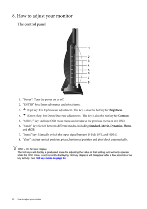 Page 2222  How to adjust your monitor  
8. How to adjust your monitor
The control panel
1. “Power”: Turn the power on or off.
2. “ENTER” key: Enter sub menus and select items.
3.
t (Up) key: For Up/Increase adjustment. The key is also the hot key for Brightness.
4.
u (Down) key: For Down/Decrease adjustment.  The key is also the hot key for Contrast.
5. “MENU” key: Activate OSD main menu and return to the previous menu or exit OSD.
6. “Mode” key: Switch between different modes, including Standard, Movie,...