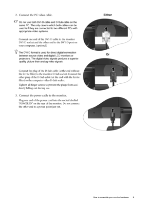 Page 9  9   How to assemble your monitor hardware
2. Connect the PC video cable.   
Do not use both DVI-D cable and D-Sub cable on the 
same PC. The only case in which both cables can be 
used is if they are connected to two different PCs with 
appropriate video systems. 
Connect one end of the DVI-D cable to the monitor 
DVI-D socket and the other end to the DVI-D port on 
your computer. (optional)
The DVI-D format is used for direct digital connection 
between source video and digital LCD monitors or...