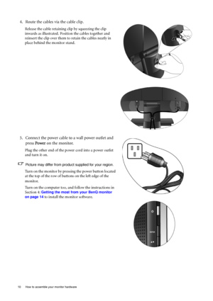 Page 1010  How to assemble your monitor hardware  
4. Route the cables via the cable clip.
Release the cable retaining clip by squeezing the clip 
inwards as illustrated. Position the cables together and 
reinsert the clip over them to retain the cables neatly in 
place behind the monitor stand.
5. Connect the power cable to a wall power outlet and 
press Power on the monitor.
Plug the other end of the power cord into a power outlet 
and turn it on.
Picture may differ from product supplied for your region.
Turn...