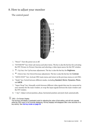 Page 25  25   How to adjust your monitor
8. How to adjust your monitor
The control panel
1. “Power”: Turn the power on or off.
2. “ENTER/PIP” key: Enter sub menus and select items. The key is also the hot key for activating 
the PIP (Picture-in-Picture) function and selecting a video input source for the PIP window.
3.
t (Up) key: For Up/Increase adjustment. The key is also the hot key for Brightness.
4.
u (Down) key: For Down/Decrease adjustment. The key is also the hot key for Contrast.
5. “MENU/EXIT” key:...
