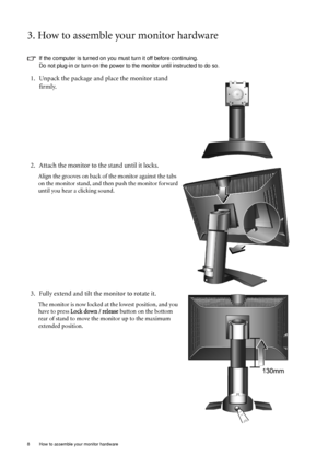 Page 88  How to assemble your monitor hardware  
3. How to assemble your monitor hardware
If the computer is turned on you must turn it off before continuing. 
Do not plug-in or turn-on the power to the monitor until instructed to do so. 
1. Unpack the package and place the monitor stand 
firmly.
2. Attach the monitor to the stand until it locks.
Align the grooves on back of the monitor against the tabs 
on the monitor stand, and then push the monitor forward 
until you hear a clicking sound. 
3. Fully extend...