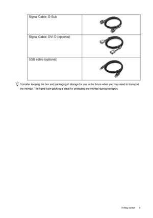 Page 5  5   Getting started
Consider keeping the box and packaging in storage for use in the future when you may need to transport 
the monitor. The fitted foam packing is ideal for protecting the monitor during transport.
Signal Cable: D-Sub
Signal Cable: DVI-D (optional)
USB cable (optional)
 