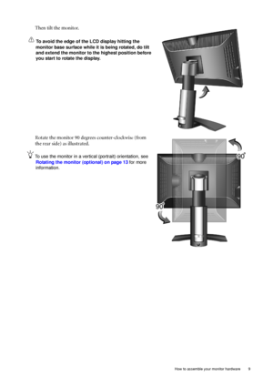 Page 9  9   How to assemble your monitor hardware
Then tilt the monitor. 
To avoid the edge of the LCD display hitting the 
monitor base surface while it is being rotated, do tilt 
and extend the monitor to the highest position before 
you start to rotate the display. 
Rotate the monitor 90 degrees counter-clockwise (from 
the rear side) as illustrated.
To use the monitor in a vertical (portrait) orientation, see 
Rotating the monitor (optional) on page 13 for more 
information.
 