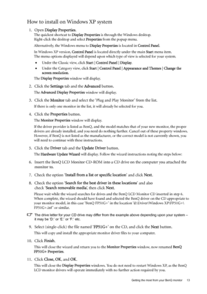 Page 13  13   Getting the most from your BenQ monitor
How to install on Windows XP system
1. Open Display Properties.
The quickest shortcut to Display Properties is through the Windows desktop. 
Right-click the desktop and select Properties from the popup menu.
Alternatively, the Windows menu to Display Properties is located in Control Panel. 
In Windows XP version, Control Panel is located directly under the main Start menu item. 
The menu options displayed will depend upon which type of view is selected for...