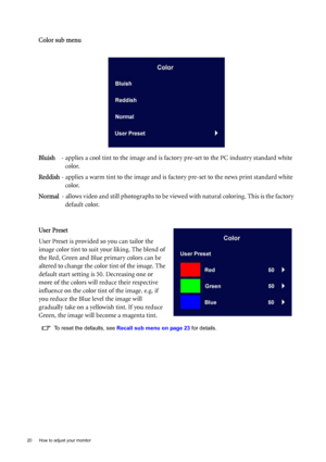 Page 2020  How to adjust your monitor  
Color sub menu
Bluish    - applies a cool tint to the image and is factory pre-set to the PC industry standard white 
color.
Reddish - applies a warm tint to the image and is factory pre-set to the news print standard white 
color.
Normal  - allows video and still photographs to be viewed with natural coloring. This is the factory 
default color.
User Preset
User Preset is provided so you can tailor the 
image color tint to suit your liking. The blend of 
the Red, Green...