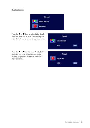 Page 23
  23
  How to adjust your monitor
Recall sub menu
Press the W or X keys to select  Color Recall. 
Press the  Enter key to recall color settings, or 
press the  Exit key to return to previous menu.
Press the 
W or X keys to select  Recall All. Press 
the  Enter  key to recall position and color 
settings, or press the  Exit key to return to 
previous menu.
 