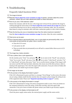 Page 25  25   Troubleshooting
9. Troubleshooting
Frequently Asked Questions (FAQ)
The image is blurred:
Read the 
How to adjust the screen resolution on page 14 section, and then select the correct 
resolution, refresh rate and make adjustments based on these instructions.
How do you use a VGA extension cable?
Remove the extension cable for the test. Is the image now in focus? If not, optimize the image by 
working through the instructions in the 
How to adjust the screen refresh rate on page 15 section It 
is...