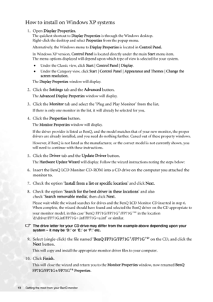 Page 1313 Getting the most from your BenQ monitor  
How to install on Windows XP systems
1. Open Display Properties.
The quickest shortcut to Display Properties is through the Windows desktop. 
Right-click the desktop and select Properties from the popup menu.
Alternatively, the Windows menu to Display Properties is located in Control Panel. 
In Windows XP version, Control Panel is located directly under the main Start menu item. 
The menu options displayed will depend upon which type of view is selected for...