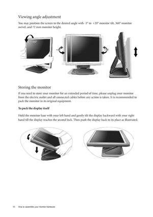 Page 1010  How to assemble your monitor hardware  
Viewing angle adjustment
You may position the screen to the desired angle with -5° to  +20° monitor tilt, 360° monitor 
swivel, and 72 mm monitor height.
Storing the monitor 
If you need to store your monitor for an extended period of time, please unplug your monitor 
from the electric outlet and all connected cables before any action is taken. It is recommended to 
pack the monitor in its original equipment.
To pack the display itself
Hold the monitor base...