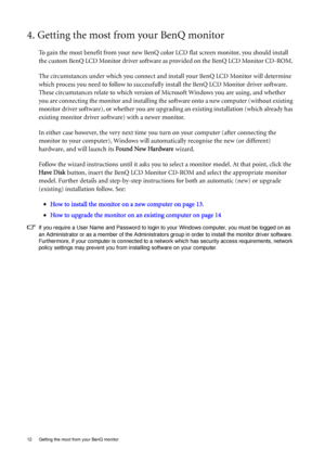 Page 1212  Getting the most from your BenQ monitor  
4. Getting the most from your BenQ monitor
To gain the most benefit from your new BenQ color LCD flat screen monitor, you should install 
the custom BenQ LCD Monitor driver software as provided on the BenQ LCD Monitor CD-ROM. 
The circumstances under which you connect and install your BenQ LCD Monitor will determine 
which process you need to follow to successfully install the BenQ LCD Monitor driver software. 
These circumstances relate to which version of...