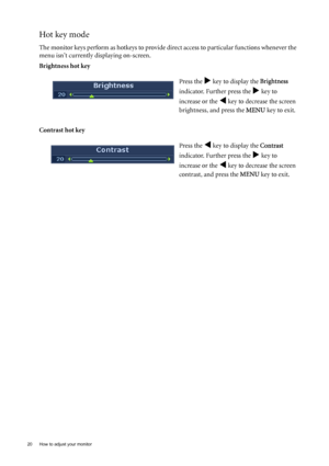 Page 2020  How to adjust your monitor  
Hot key mode
The monitor keys perform as hotkeys to provide direct access to particular functions whenever the 
menu isnt currently displaying on-screen.
Brightness hot key
Contrast hot key Press the 
X key to display the Brightness 
indicator. Further press the 
X key to 
increase or the 
W key to decrease the screen 
brightness, and press the MENU key to exit. 
Press the 
W key to display the Contrast 
indicator. Further press the 
X key to 
increase or the 
W key to...