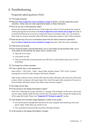 Page 27  27   Troubleshooting
9. Troubleshooting
Frequently asked questions (FAQ)
The image is blurred:
Read the 
How to adjust the screen resolution on page 15 section, and then select the correct 
resolution, refresh rate and make adjustments based on these instructions.
How do you use a VGA extension cable?
Remove the extension cable for the test. Is the image now in focus? If not, optimize the image by 
working through the instructions in the 
How to adjust the screen refresh rate on page 16 section It 
is...