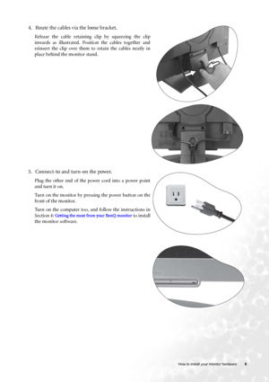 Page 8  8   How to install your monitor hardware
4. Route the cables via the loose bracket.
Release the cable retaining clip by squeezing the clip
inwards as illustrated. Position the cables together and
reinsert the clip over them to retain the cables neatly in
place behind the monitor stand.
5. Connect-to and turn-on the power.
Plug the other end of the power cord into a power point
and turn it on.
Turn on the monitor by pressing the power button on the
front of the monitor. 
Turn on the computer too, and...