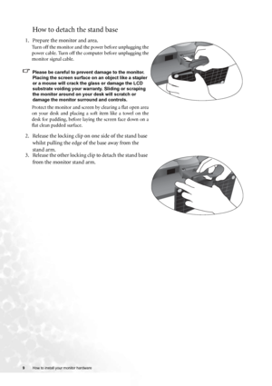 Page 99 How to install your monitor hardware  
How to detach the stand base
1. Prepare the monitor and area.
Turn off the monitor and the power before unplugging the
power cable. Turn off the computer before unplugging the
monitor signal cable.
Please be careful to prevent damage to the monitor. 
Placing the screen surface on an object like a stapler 
or a mouse will crack the glass or damage the LCD 
substrate voiding your warranty. Sliding or scraping 
the monitor around on your desk will scratch or 
damage...