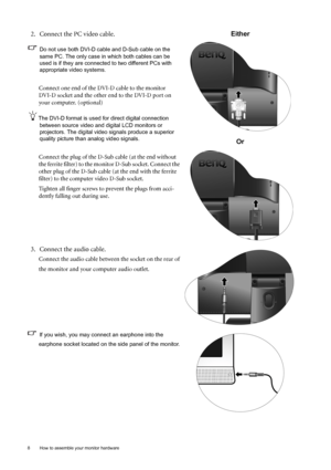 Page 88  How to assemble your monitor hardware  
2. Connect the PC video cable.   
Do not use both DVI-D cable and D-Sub cable on the 
same PC. The only case in which both cables can be 
used is if they are connected to two different PCs with 
appropriate video systems. 
Connect one end of the DVI-D cable to the monitor 
DVI-D socket and the other end to the DVI-D port on 
your computer. (optional)
The DVI-D format is used for direct digital connection 
between source video and digital LCD monitors or...