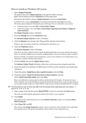 Page 17  17   Getting the most from your BenQ monitor
How to install on Windows XP system
1. Open Display Properties.
The quickest shortcut to Display Properties is through the Windows desktop. 
Right-click the desktop and select Properties from the popup menu.
Alternatively, the Windows menu to Display Properties is located in Control Panel. 
In Windows XP version, Control Panel is located directly under the main Start menu item. 
The menu options displayed will depend upon which type of view is selected for...