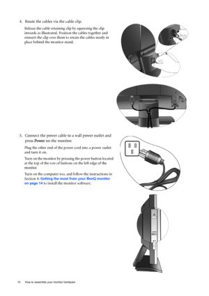 Page 1010  How to assemble your monitor hardware  
4. Route the cables via the cable clip.
Release the cable retaining clip by squeezing the clip 
inwards as illustrated. Position the cables together and 
reinsert the clip over them to retain the cables neatly in 
place behind the monitor stand.
5. Connect the power cable to a wall power outlet and 
press Power on the monitor.
Plug the other end of the power cord into a power outlet 
and turn it on.
Turn on the monitor by pressing the power button located 
at...