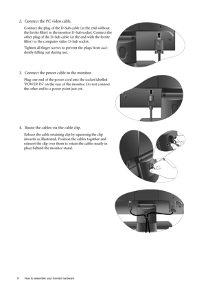 Page 88  How to assemble your monitor hardware  
2. Connect the PC video cable.   
Connect the plug of the D-Sub cable (at the end without 
the ferrite filter) to the monitor D-Sub socket. Connect the 
other plug of the D-Sub cable (at the end with the ferrite 
filter) to the computer video D-Sub socket. 
Tighten all finger screws to prevent the plugs from acci-
dently falling out during use.
3. Connect the power cable to the monitor.
Plug one end of the power cord into the socket labelled 
‘POWER IN’ on the...