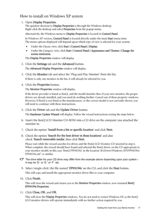 Page 17  17   Getting the most from your BenQ monitor
How to install on Windows XP system
1. Open Display Properties.
The quickest shortcut to Display Properties is through the Windows desktop. 
Right-click the desktop and select Properties from the popup menu.
Alternatively, the Windows menu to Display Properties is located in Control Panel. 
In Windows XP version, Control Panel is located directly under the main Start menu item. 
The menu options displayed will depend upon which type of view is selected for...