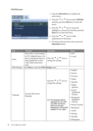 Page 28
28  How to adjust your monitor  
SYSTEM menu1. Press the Menu/Exit key to display the 
main menu.
2. Press the 
t or u keys to select  SYSTEM 
and then press the  Enter key to enter the 
menu.
3. Press the 
t or u keys to move the 
highlight to a menu item and then press the 
Enter  key to select that item.
4. Press the 
t or u keys to make 
adjustments or selections.
5. To return to the previous menu, press the  Menu/Exit  button.
ItemFunctionOperationRange
Input Selects the D-sub (analog)
or DVI...