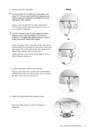 Page 9
  9
  How to assemble your monitor hardware
2. Connect the PC video cable.
Do not use both DVI-D cable and D-Sub cable on the 
same PC. The only case in which both cables can be 
used is if they are connecte d to two different PCs with 
appropriate video systems. 
Connect one end of the DVI-D cable to the monitor 
DVI-D socket and the other end to the DVI-D port on 
your computer. (optional)
The DVI-D format is used for direct digital connection 
between source video and digital LCD monitors or...