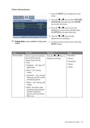 Page 25
  25
  How to adjust your monitor
Picture Advanced menu
Display Mode  is only available for wide-screen 
models.
1. Press the  MENU key to display the main 
menu.
2. Press the 
W or X keys to select  PICTURE 
ADVANCED  and then press the  ENTER 
key to enter the menu.
3. Press the 
W or X keys to move the 
highlight to a menu item and then press 
the  ENTER  key to select that item.
4. Press the 
W or X keys to make 
adjustments or selections.
5. To return to the previous menu, press the  MENU  button....