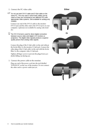 Page 88  How to assemble your monitor hardware  
2. Connect the PC video cable.
Do not use both DVI-D cable and D-Sub cable on the 
same PC. The only case in which both cables can be 
used is if they are connected to two different PCs with 
appropriate video systems. (Not available for analog-only 
models)
Connect one end of the DVI-D cable to the monitor 
DVI-D jack and the other end to the DVI-D port on your 
computer. (optional, not available for analog-only mod-
els)
The DVI-D format is used for direct...