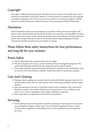 Page 22   
Copyright
Copyright © 2008 by BenQ Corporation. All rights reserved. No part of this publication may be 
reproduced, transmitted, transcribed, stored in a retrieval system or translated into any language 
or computer language, in any form or by any means, electronic, mechanical, magnetic, optical, 
chemical, manual or otherwise, without the prior written permission of BenQ Corporation.
Disclaimer
BenQ Corporation makes no representations or warranties, either expressed or implied, with 
respect to...