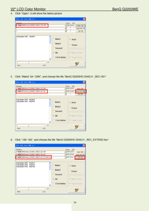 Page 1422″ LCD Color Monitor                                        BenQ G2200WE 
14                                                                  
4.  Click  “Open” , it will show the below picture  
 
 
5.   Click  “ Main2 : 64~128K ”, and choose the file “ BenQ G2020HD 2545LH  _SEC.H01”  
 
 
6.   Click “ 128~160”,  and choose the file “ BenQ G2020HD 2545LH _SEC_EXTEND.hex ” 
 
 