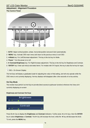 Page 1622″ LCD Color Monitor                                        BenQ G2200WE 
16                                                                  
Adjustment / Alignment Procedure  
The Control Panel  
 
 
1.  AUTO : Adjust vertical position, phase, horizontal position and pixel clock automatically.  
2. “ MENU ” key: Activate OSD main menu and return to the previous menu or exit OSD.  
3.  ◄/Mode  key: For Left/Decrease adjustment. The key is the hot key for Mode.  
4. “ Power”: Turn the power on or off....