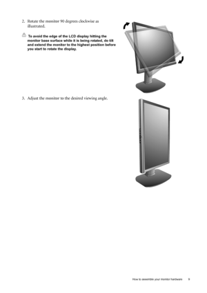 Page 9  9   How to assemble your monitor hardware
2. Rotate the monitor 90 degrees clockwise as 
illustrated. 
To avoid the edge of the LCD display hitting the 
monitor base surface while it is being rotated, do tilt 
and extend the monitor to the highest position before 
you start to rotate the display. 
3. Adjust the monitor to the desired viewing angle.
 